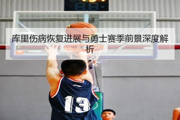 库里伤病恢复进展与勇士赛季前景深度解析